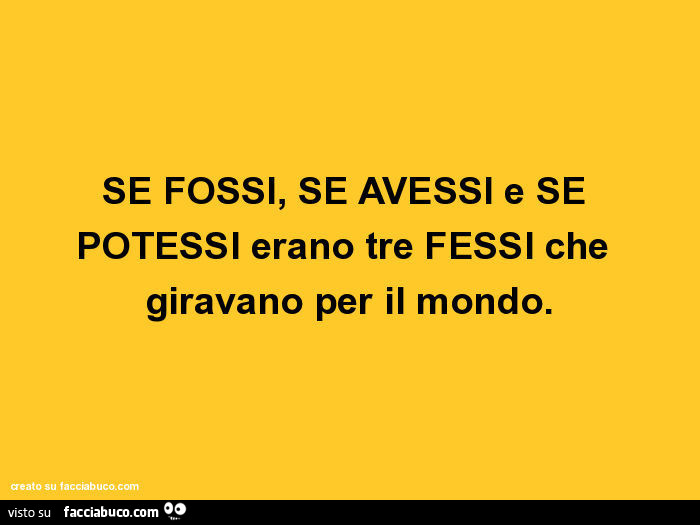 Se fossi, se avessi e se potessi erano tre fessi che giravano per il mondo