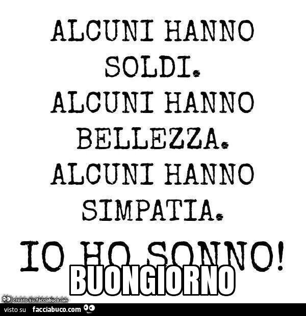 Alcuni hanno soldi. Alcuni hanno bellezza. Alcuni hanno simpatia. Io ho sonno! Buongiorno