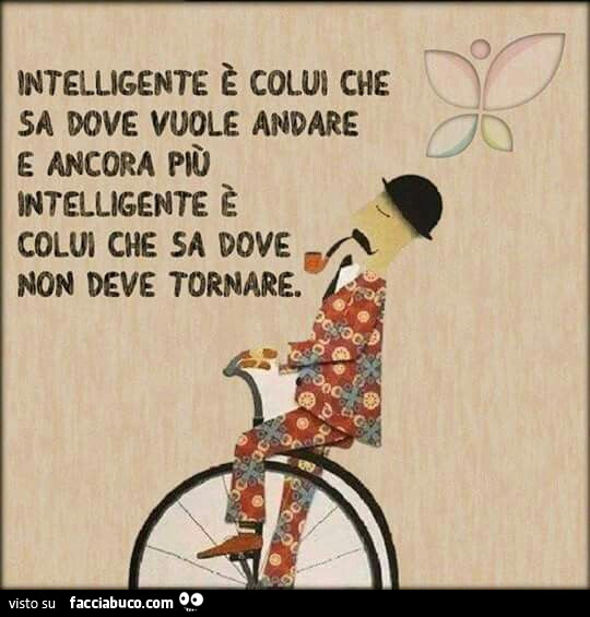 Intelligente è colui che sa dove vuole andare e ancora più intelligente è colui che sa dove non deve tornare