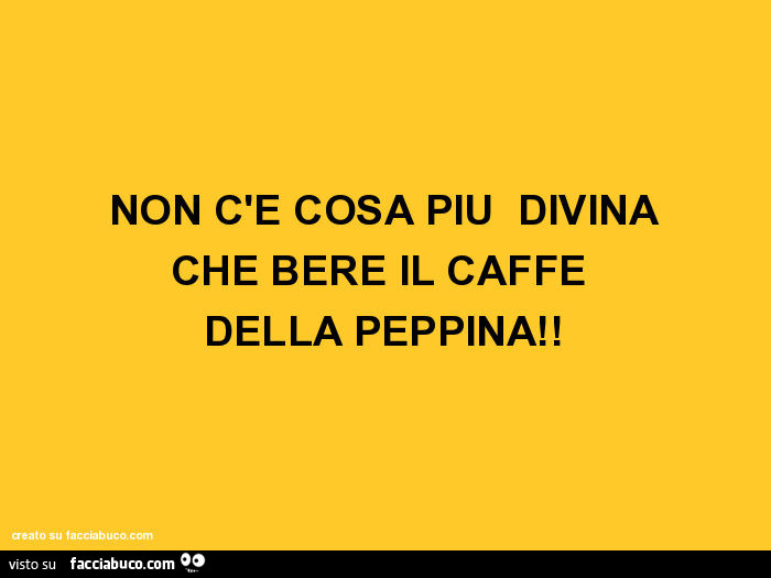 Non c'è cosa più divina che bere il caffè della peppina
