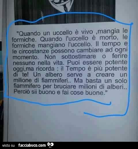 Quando un uccello è vivo, mangia le formiche. Quando l'uccello è morto, le formiche mangiano l'uccello. Il tempo e le circostanze possono cambiare ad ogni momento. Non sottostimare o ferire nessuno nella vita