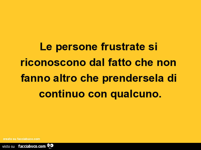 Le persone frustrate si riconoscono dal fatto che non fanno altro che prendersela di continuo con qualcuno