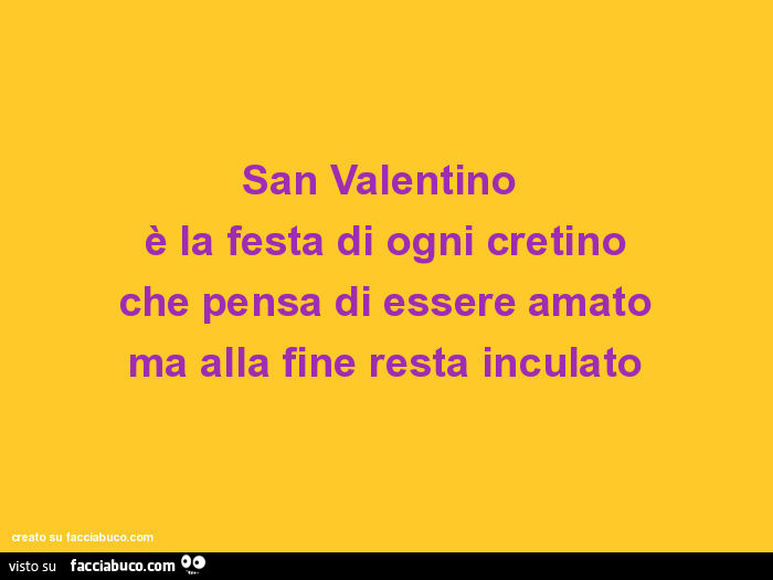 San valentino è la festa di ogni cretino che pensa di essere amato ma alla fine resta inculato