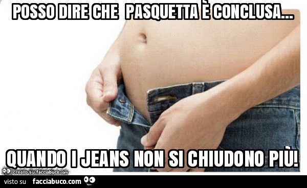 Posso dire che pasquetta è conclusa… quando i jeans non si chiudono più