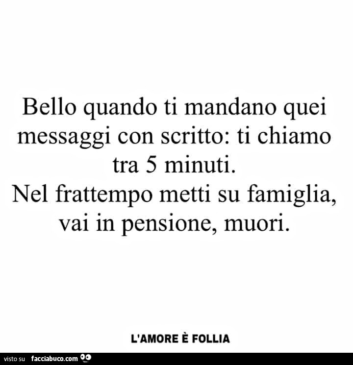 Bello quando ti mandano quei messaggi con scritto: ti chiamo tra 5 minuti. Nel frattempo metti su famiglia, vai in pensione, muori