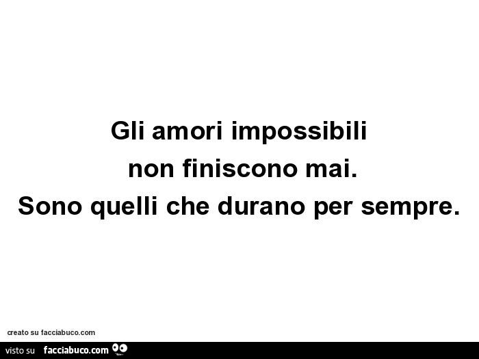 Gli amori impossibili non finiscono mai. Sono quelli che durano per sempre