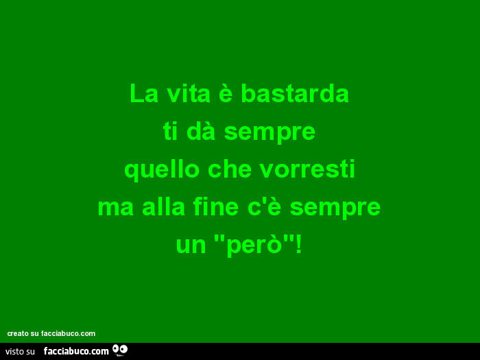 La vita è bastarda ti dà sempre quello che vorresti ma alla fine c'è sempre un però