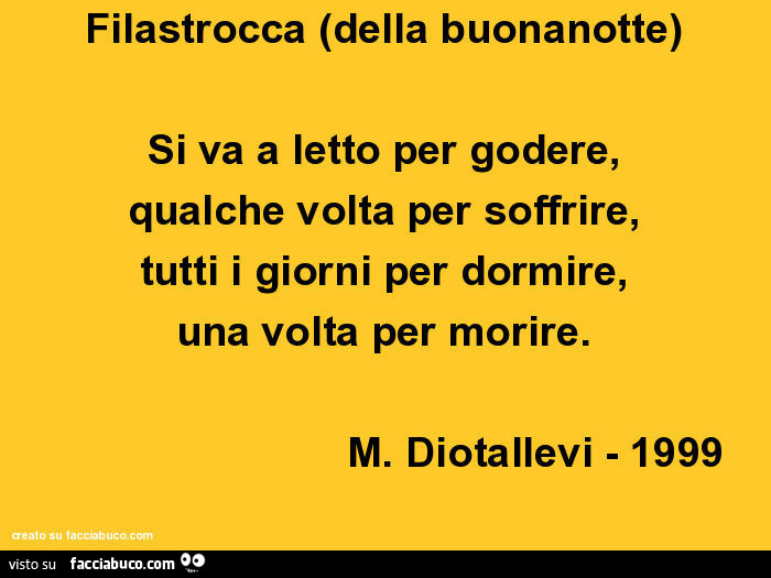 Filastrocca della buonanotte. Si va a letto per godere, qualche volta per soffrire, tutti i giorni per dormire, una volta per morire. M. Diotallevi 1999