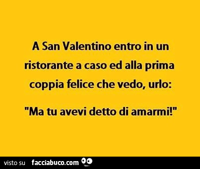 A san valentino entro in un ristorante a caso ed alla prima coppia felice che vedo urlo: ma tu avevi detto di amarmi