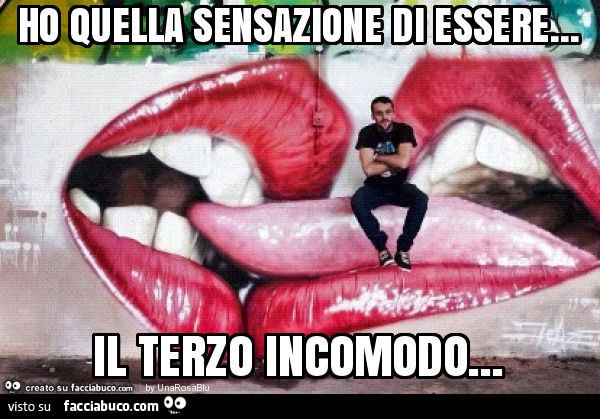 Ho quella sensazione di essere… il terzo incomodo