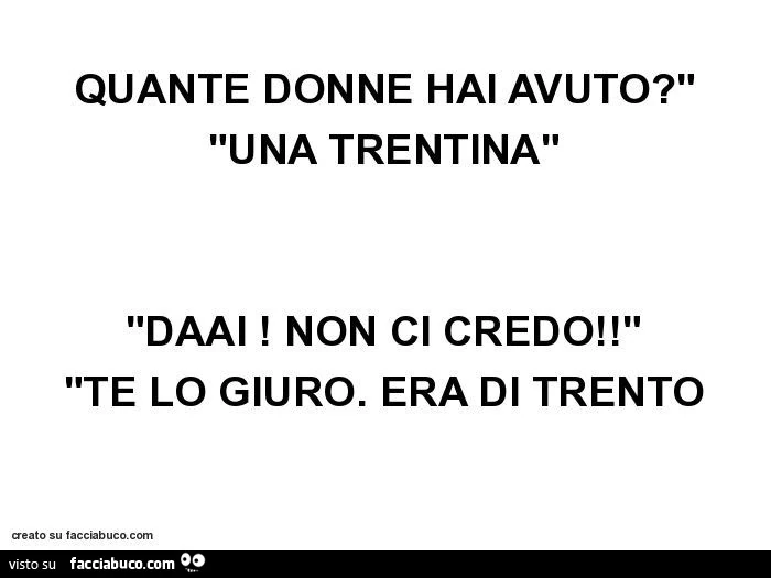 Quante donne hai avuto? Una trentina. Daai! Non ci credo! Te lo giuro. Era di Trento