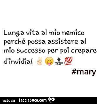 Lunga vita al mio nemico, perchè possa assistere al mio successo, per poi crepare d'invidia