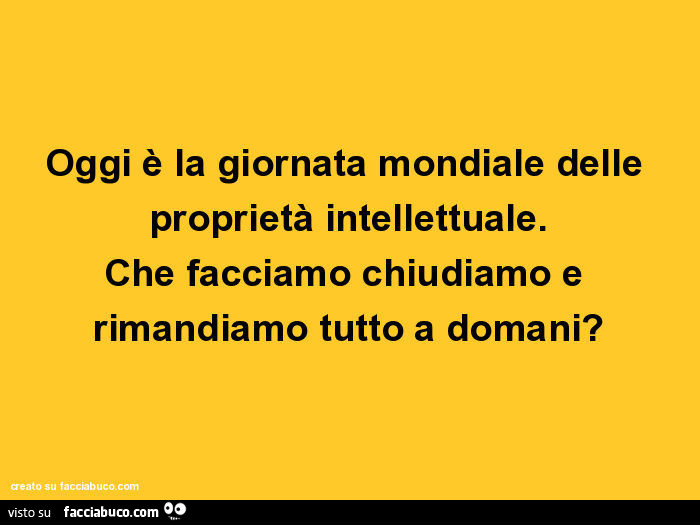 Oggi è la giornata mondiale delle proprietà intellettuale. Che facciamo chiudiamo e rimandiamo tutto a domani?