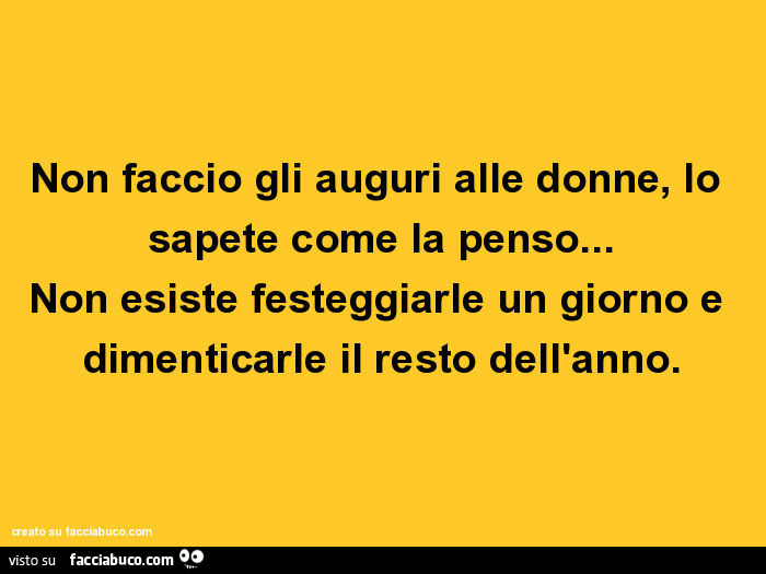 Non Faccio Gli Auguri Alle Donne Lo Sapete Come La Penso Non Esiste Festeggiarle Facciabuco Com