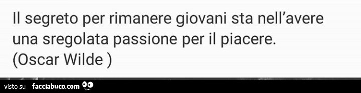 Il segreto per rimanere giovani sta nell'avere una sregolata passione per il piacere. Oscar Wilde