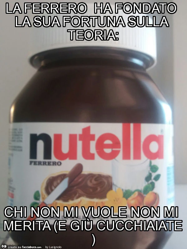 La ferrero ha fondato la sua fortuna sulla teoria: chi non mi vuole non mi merita (e giù cucchiaiate)