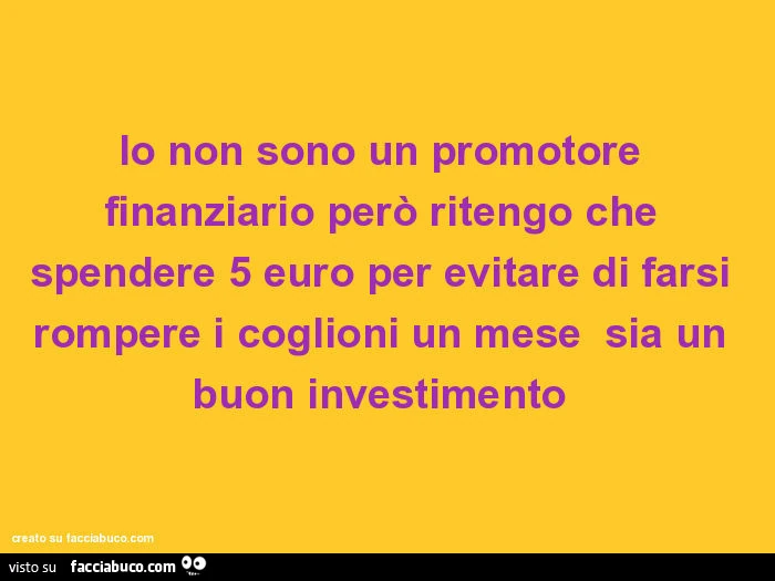 Io non sono un promotore finanziario però ritengo che spendere 5 euro per evitare di farsi rompere i coglioni un mese sia un buon investimento