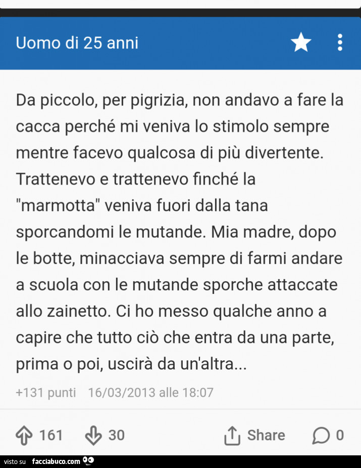 Da piccolo, per pigrizia, non andavo a fare la cacca perché mi veniva lo stimolo sempre mentre facevo qualcosa di più divertente. Trattenevo e trattenevo finché la marmotta veniva fuori dalla tana