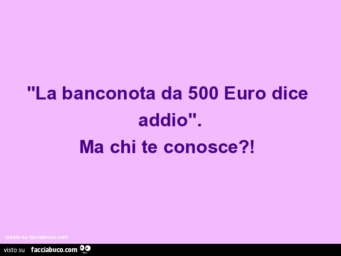 "la banconota da 500 euro dice addio". Ma chi te conosce?