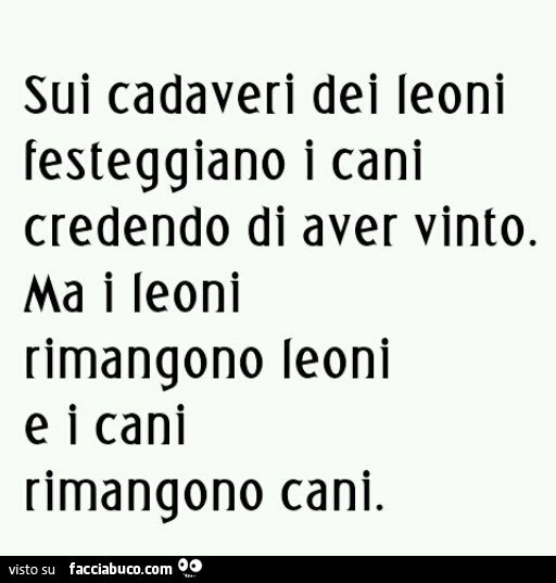 Sui cadaveri dei leoni festeggiano i cani credendo di aver vinto. Ma i leoni rimangono leoni e i cani rimangono cani