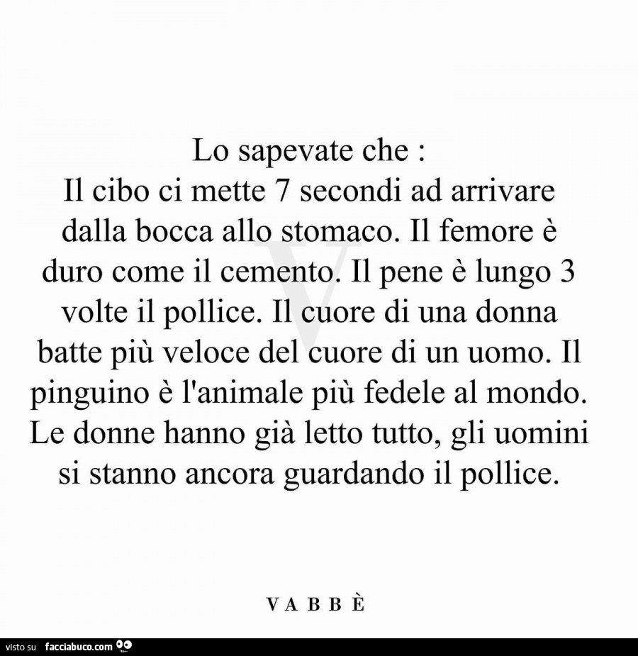 Lo sapevate che: il cibo ci mette 7 secondi ad arrivare dalla bocca allo stomaco. Il femore è duro come il cemento. Il pene è lungo 3 volte il pollice. Il cuore di una donna batte più veloce del cuore di un uomo