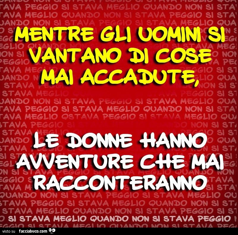 Mentre gli uomini si vantano di cose che non sono mai accadute… le donne hanno avventure che mai racconteranno