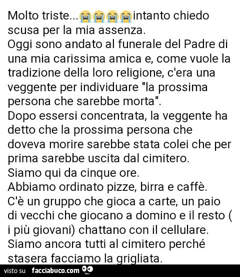 Molto triste… intanto chiedo scusa per la mia assenza. Oggi sono andato al funerale del padre di una mia carissima amica e, come vuole la tradizione della loro religione, c'era una veggente per individuare la prossima persona che sarebbe morta