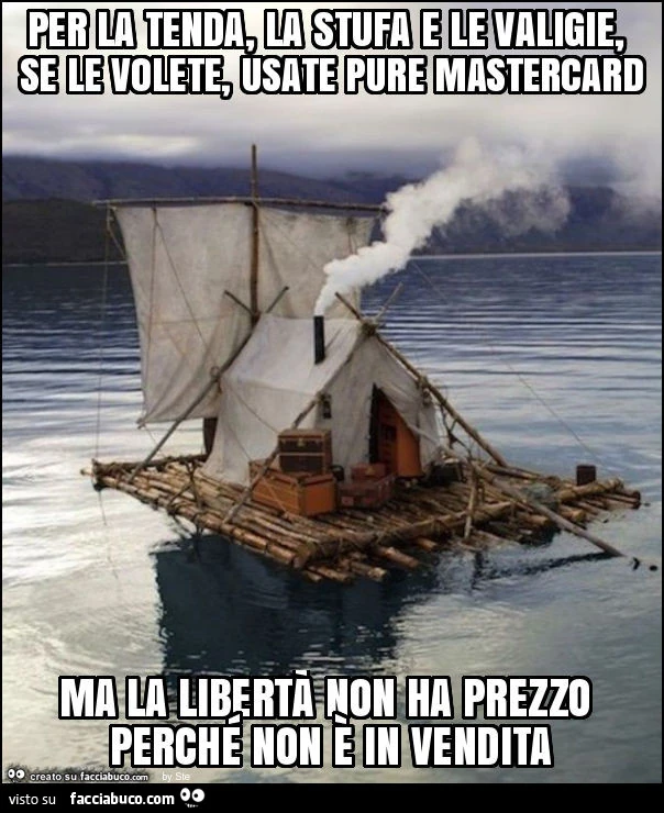 Per la tenda, la stufa e le valigie, se le volete, usate pure mastercard ma la libertà non ha prezzo perché non è in vendita