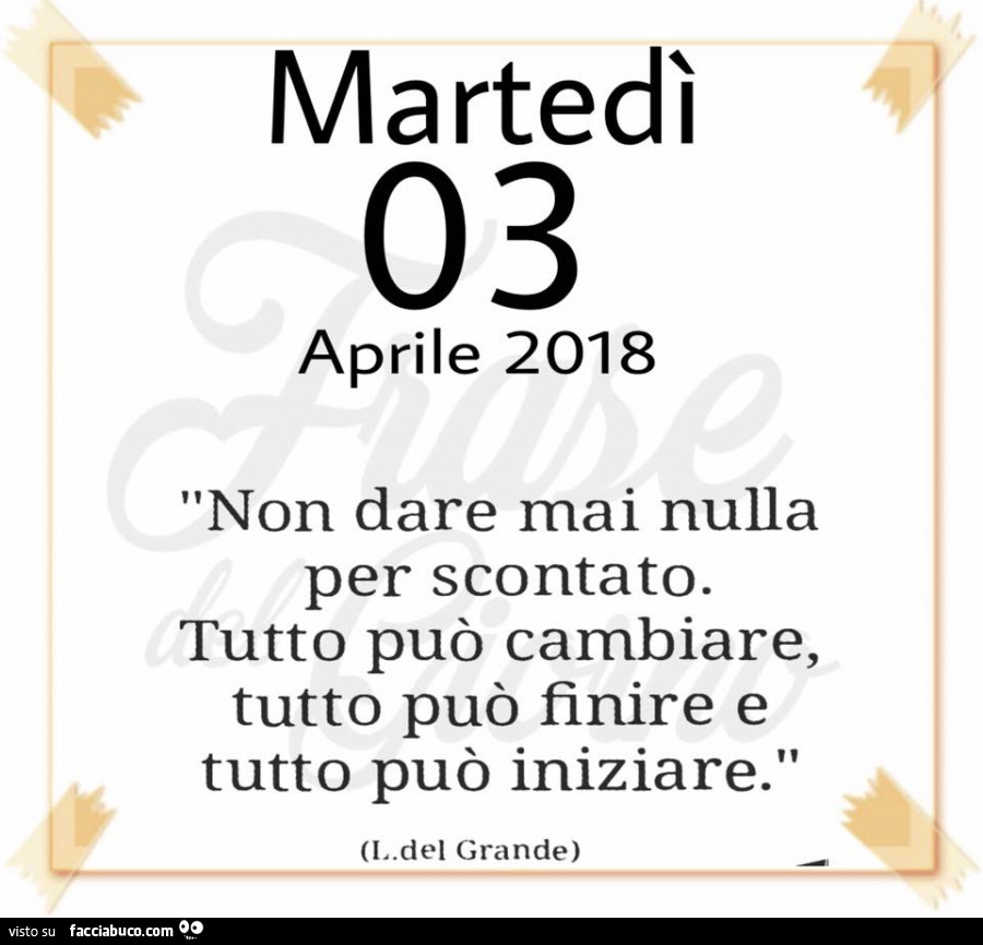 Non dare mai nulla per scontato. Tutto può cambiare, tutto può finire e tutto può iniziare