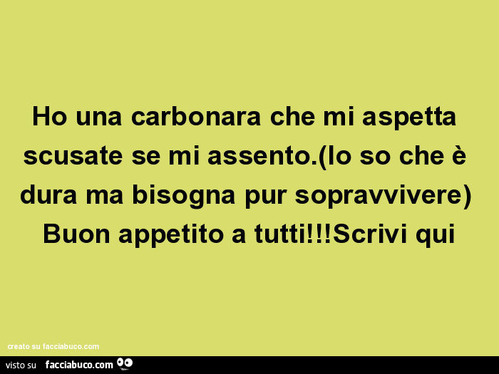 Ho una carbonara che mi aspetta scusate se mi assento. (Lo so che è dura ma bisogna pur sopravvivere) buon appetito a tutti