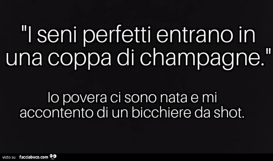 I seni perfetti entrano in una coppa di champagne. Io povera ci sono nata e mi accontento di un bicchiere da shot