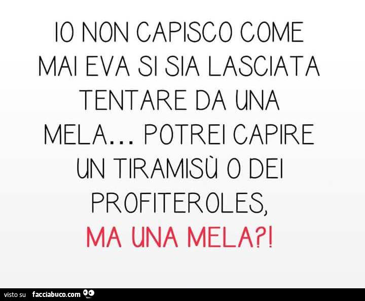 Io non capisco come mai eva si sia lasciata tentare da una mela… potrei capire un tiramisu o dei profiteroles ma una mela?