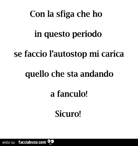 Con la sfiga che ho in questo periodo se faccio l'autostop mi carica quello che sta andando a fanculo! Sicuro