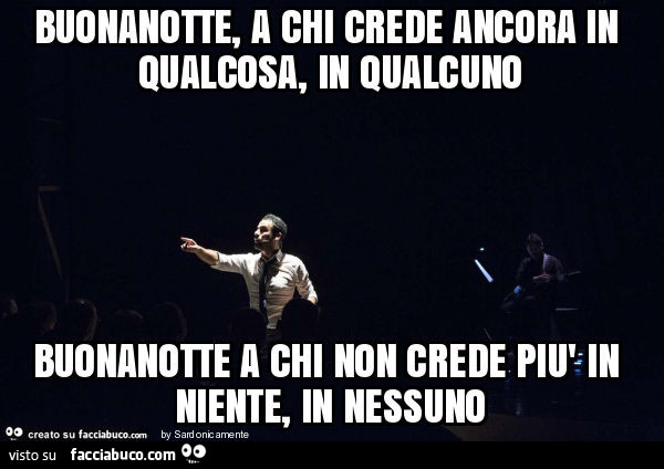 Buonanotte, a chi crede ancora in qualcosa, in qualcuno. Buonanotte a chi non crede più in niente, in nessuno