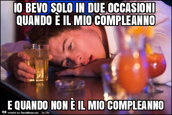 Io bevo solo in due occasioni quando è il mio compleanno e quando non è il mio compleanno