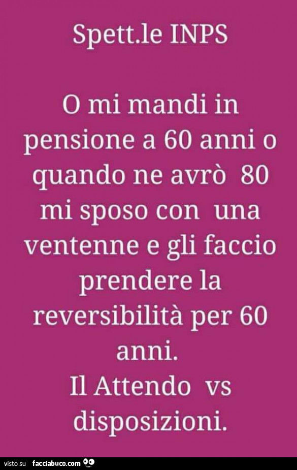 Spettabile inps o mi mandi in pensione a 60 anni o quando ne avrò 80 mi sposo con una ventenne e gli faccio prendere la reversibilità per 60 anni. Attendo vs disposizioni