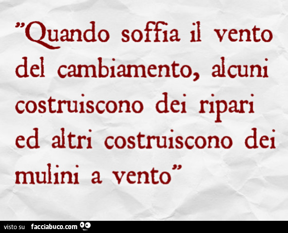 Quando soffia il vento del cambiamento, alcuni costruiscono dei ripari ed altri costruiscono dei mulini a vento