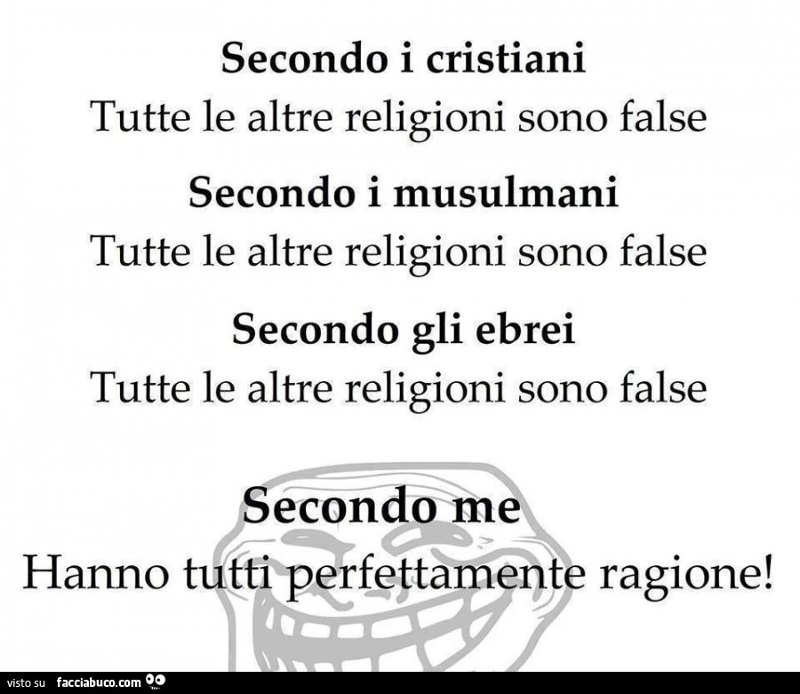 Secondo i cristiani tutte le altre religioni sono false secondo i musulmani tutte le altre religioni sono false secondo gli ebrei tutte le altre religioni sono false secondo me hanno tutti perfettamente ragione
