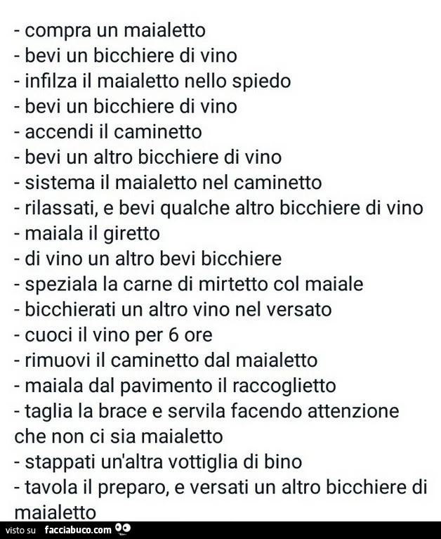 Compra un maialetto bevi un bicchiere di vino infilza il maialetto nello spiedo bevi un bicchiere di vino accendi il caminetto bevi un altro bicchiere di vino