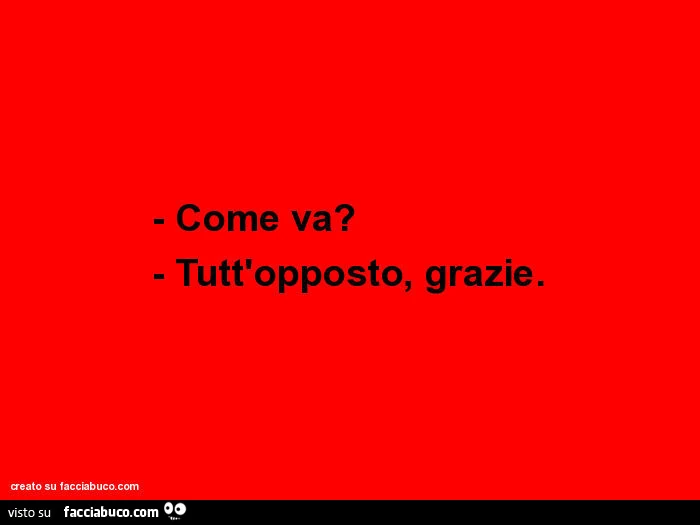 Come va? Tutt'opposto, grazie