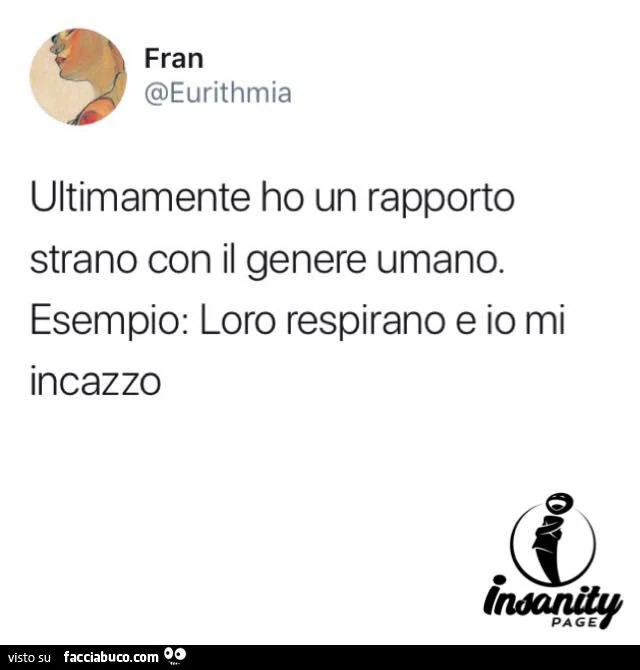 Ultimamente ho un rapporto strano con il genere umano. Esempio: loro respirano e io mi incazzo