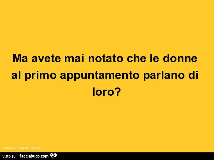 Ma avete mai notato che le donne al primo appuntamento parlano di loro?