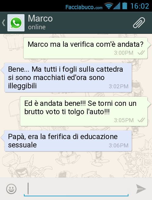 Marco ma la verifica com'è andata? Bene… Ma tutti i fogli sulla cattedra si sono macchiati ed'ora sono illeggibili. Ed è andata bene se torni con un brutto voto mi arrabbio EHH! Papà, era la ferifica di educazione sessuale