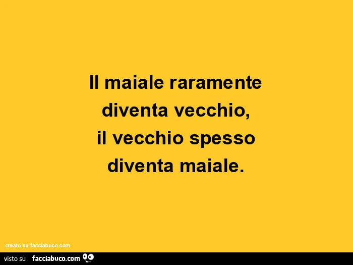 Il maiale raramente diventa vecchio, il vecchio spesso diventa maiale