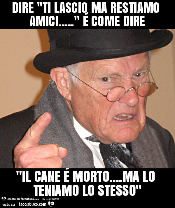 Dire ''ti lascio ma restiamo amici… " é come dire "il cane é morto… ma lo teniamo lo stesso"