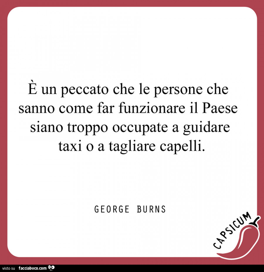 È un peccato che le persone che sanno come far funzionare il paese siano troppo occupate a guidare taxi o a tagliare capelli. George Burns