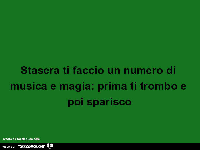 Stasera ti faccio un numero di musica e magia: prima ti trombo e poi sparisco