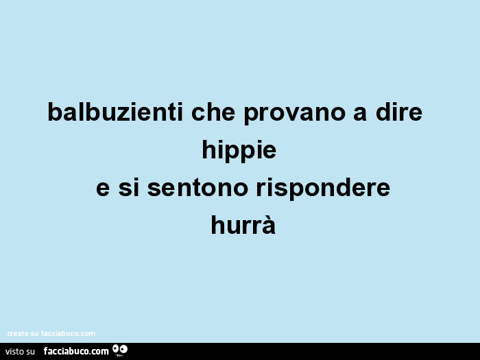 Balbuzienti che provano a dire hippie e si sentono rispondere hurrà