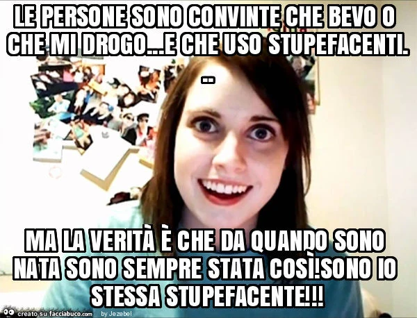 Le persone sono convinte che bevo o che mi drogo&hellip; e che uso stupefacenti&hellip; ma la verità è che da quando sono nata sono sempre stata così! Sono io stessa stupefacente