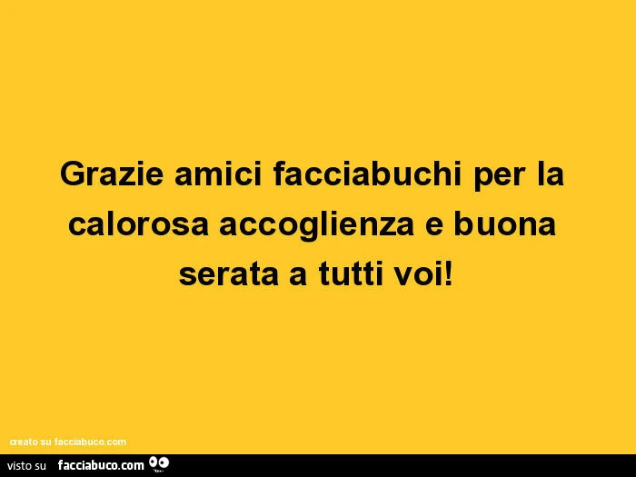 Grazie amici facciabuchi per la calorosa accoglienza e buona serata a tutti voi